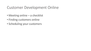 Customer Development Online 
• Meeting online – a checklist 
• Finding customers online 
• Scheduling your customers 
 