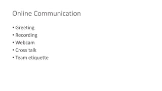 Online Communication 
• Greeting 
• Recording 
•Webcam 
• Cross talk 
• Team etiquette 
 