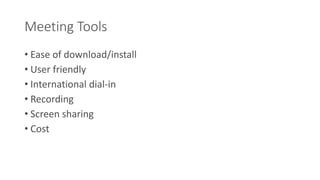 Meeting Tools 
• Ease of download/install 
• User friendly 
• International dial-in 
• Recording 
• Screen sharing 
• Cost 
 