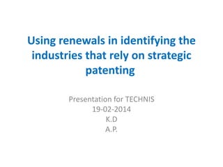 Using renewals in identifying the
industries that rely on strategic
patenting
Presentation for ΤECHNIS
19-02-2014
K.D
A.P.

 
