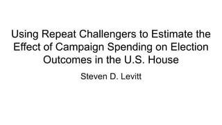 Using Repeat Challengers to Estimate the
Effect of Campaign Spending on Election
Outcomes in the U.S. House
Steven D. Levitt
 