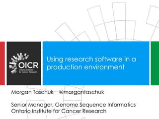 Using research software in a
production environment
Morgan Taschuk @morgantaschuk
Senior Manager, Genome Sequence Informatics
Ontario Institute for Cancer Research
 