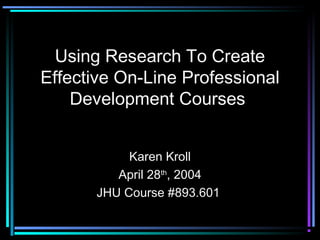 Using Research To Create
Effective On-Line Professional
    Development Courses


            Karen Kroll
          April 28th, 2004
       JHU Course #893.601
 