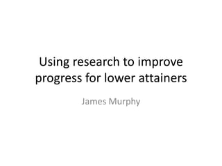 Using research to improve
progress for lower attainers
James Murphy
 