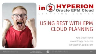 in HYPERION
ORACLE • EPBCS
L E A R N I N G C E N T E R
2 Module
15% off all training
http://bit.ly/2020NCOATUG
Using REST with EPM Cloud Planning
in HYPERION
Oracle EPM l
L E A R N I N G C E N T E R
USING REST WITH EPM
CLOUD PLANNING
Kyle Goodfriend
www.in2hyperion.com
In2hyperion.podia.com
©2020 Goodfriend Solutions LLC Slide 1
 