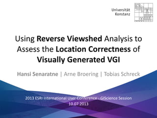 Using Reverse Viewshed Analysis to 
Assess the Location Correctness of 
Visually Generated VGI 
Hansi Senaratne | Arne Broering | Tobias Schreck 
2013 ESRI International User Conference - GIScience Session 
10.07.2013 
 