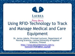 Using RFID-Technology to Track
and Manage Medical and Care
Equipment
Dr. Jorma Jokela, Principal Lecturer, Department of
Nursing Sciences, Laurea University of Applied
Sciences, Finland
http://www.bitconferences.com/u-
home2013/program.asp#p805/07/2013
 