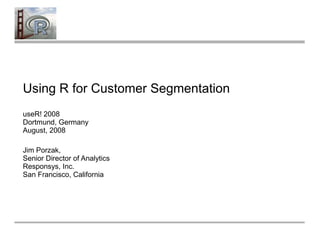 Using R for Customer Segmentation
useR! 2008
Dortmund, Germany
August, 2008
Jim Porzak,
Senior Director of Analytics
Responsys, Inc.
San Francisco, California
 