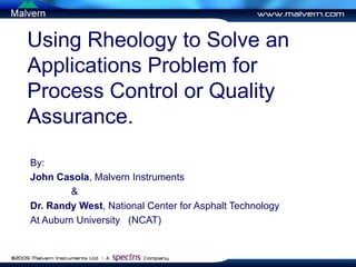 Using Rheology to Solve an Applications Problem for Process Control or Quality Assurance. By:  John Casola , Malvern Instruments & Dr. Randy West , National Center for Asphalt Technology At Auburn University  (NCAT) 