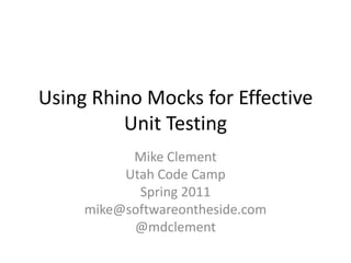 Using Rhino Mocks for Effective Unit Testing Mike Clement Utah Code Camp Spring 2011 mike@softwareontheside.com @mdclement 