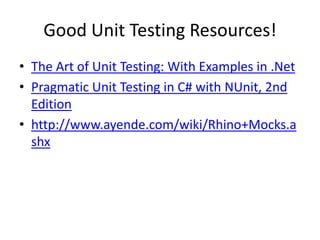Good Unit Testing Resources!The Art of Unit Testing: With Examples in .NetPragmatic Unit Testing in C# with NUnit, 2nd Editionhttp://www.ayende.com/wiki/Rhino+Mocks.ashx