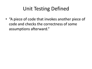 Unit Testing Defined“A piece of code that invokes another piece of code and checks the correctness of some assumptions afterward.”