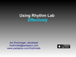Using Rhythm Lab
Effectively
Jon Ensminger, developer
rhythmlab@pedaplus.com
www.pedaplus.com/rhythmlab
 