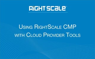 USING RIGHTSCALE CMP
WITH CLOUD PROVIDER TOOLS
 