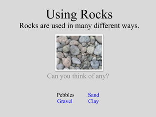 Using Rocks Rocks are used in many different ways. Can you think of any? Pebbles Sand Gravel   Clay 