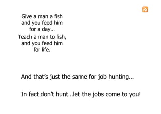 Give a man a fish
 and you feed him
    for a day…
Teach a man to fish,
 and you feed him
      for life.




 And that’s just the same for job hunting…

 In fact don’t hunt…let the jobs come to you!
 