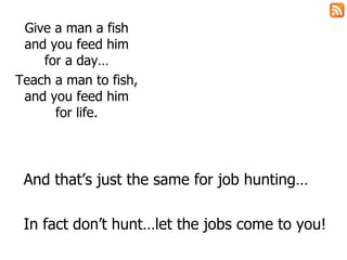 Give a man a fish and you feed him for a day… Teach a man to fish, and you feed him for life. And that’s just the same for job hunting… In fact don’t hunt…let the jobs come to you! 