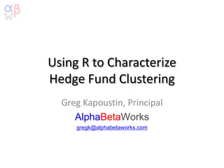 Using R to Characterize
Hedge Fund Clustering
Greg Kapoustin, Principal
AlphaBetaWorks
gregk@alphabetaworks.com
 