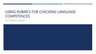 USING RUBRICS FOR CHECKING LANGUAGE
COMPETENCES
H.O.D. NOURA AL-BEDAIWI
 