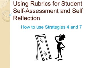 Using Rubrics for Student
Self-Assessment and Self
Reflection
How to use Strategies 4 and 7

 