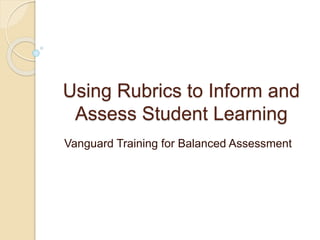 Using Rubrics to Inform and
Assess Student Learning
Vanguard Training for Balanced Assessment
 