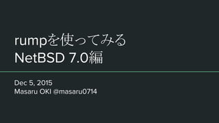 rumpを使ってみる
NetBSD 7.0編
Dec 5, 2015
Masaru OKI @masaru0714
 