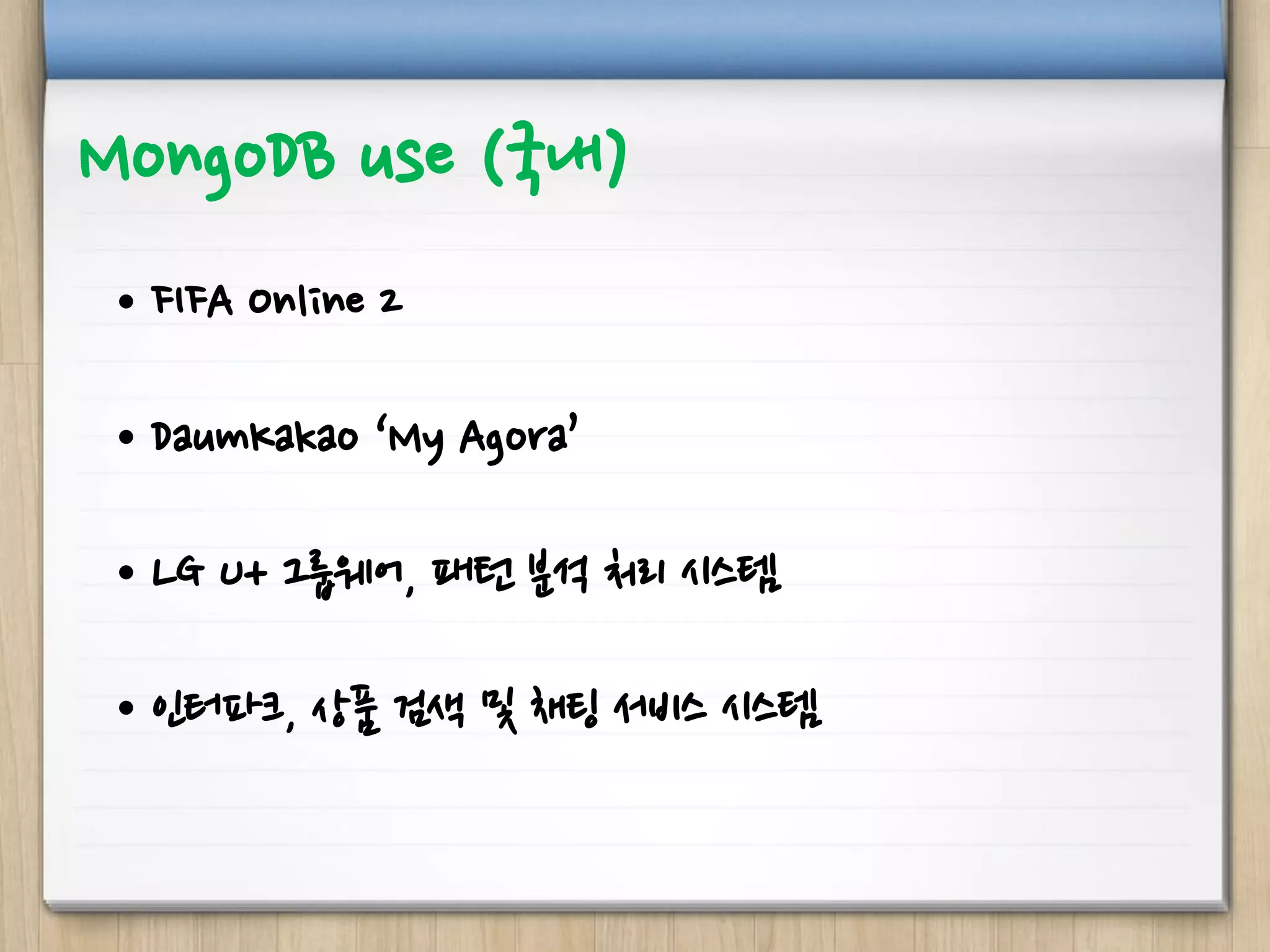 MongoDB use (국내)
• FIFA Online 2
• DaumKakao ‘My Agora’
• LG U+ 그룹웨어, 패턴 분석 처리 시스템
• 인터파크, 상품 검색 및 채팅 서비스 시스템
 