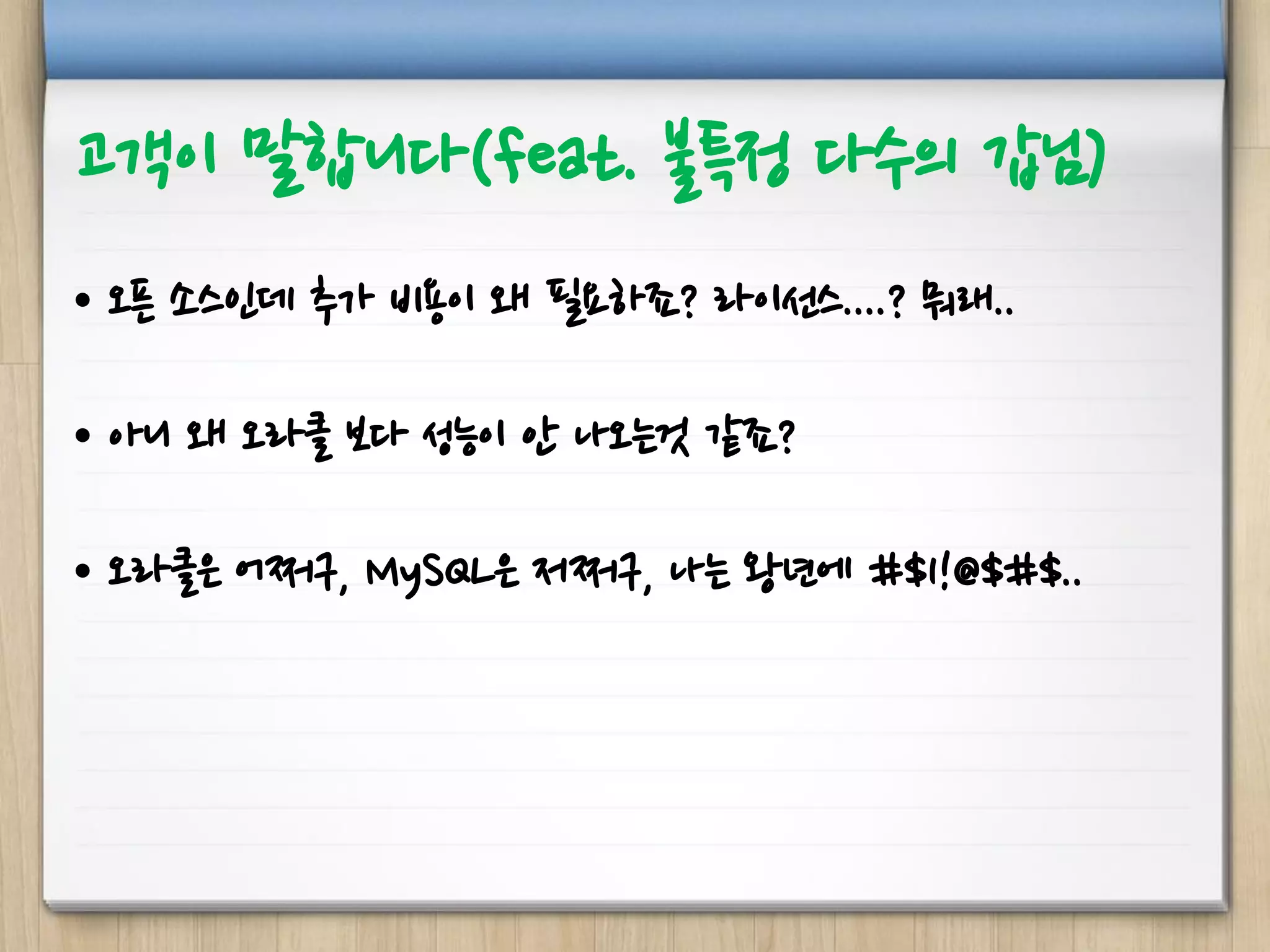 고객이 말합니다(feat. 불특정 다수의 갑님)
• 오픈 소스인데 추가 비용이 왜 필요하죠? 라이선스....? 뭐래..
• 아니 왜 오라클 보다 성능이 안 나오는것 같죠?
• 오라클은 어쩌구, MySQL은 저쩌구, 나는 왕년에 #$1!@$#$..
 