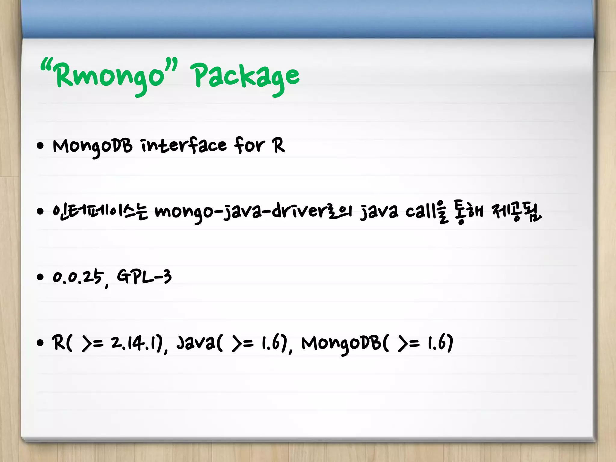 “Rmongo” Package
• MongoDB interface for R
• 인터페이스는 mongo-java-driver로의 java call을 통해 제공됨.
• 0.0.25, GPL-3
• R( >= 2.14.1), Java( >= 1.6), MongoDB( >= 1.6)
 