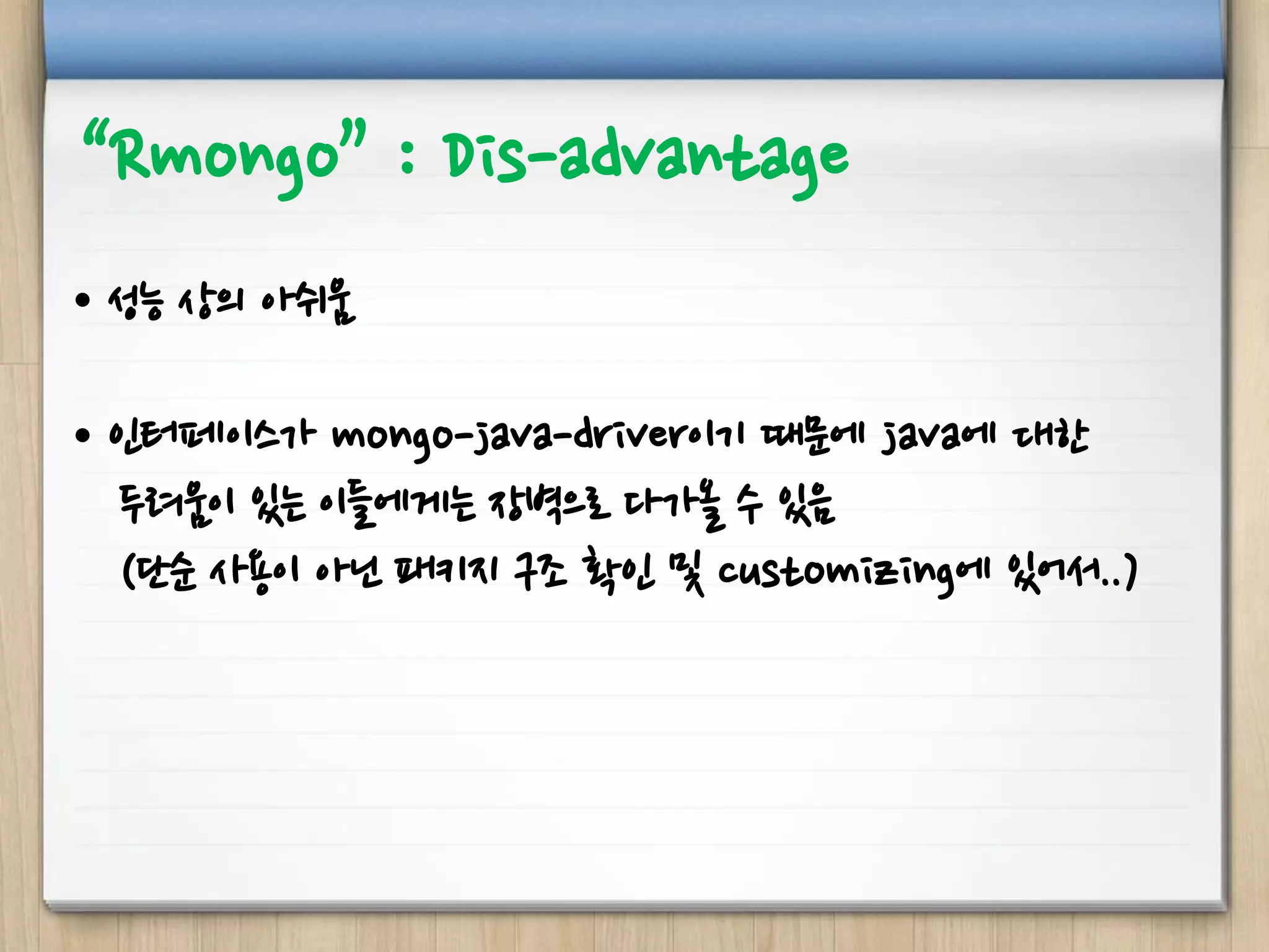 “Rmongo” : Dis-advantage
• 성능 상의 아쉬움
• 인터페이스가 mongo-java-driver이기 때문에 java에 대한
두려움이 있는 이들에게는 장벽으로 다가올 수 있음
(단순 사용이 아닌 패키지 구조 확인 및 customizing에 있어서..)
 