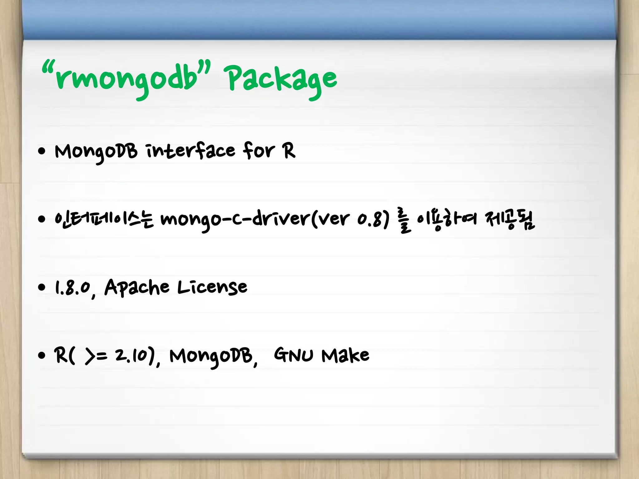 “rmongodb” Package
• MongoDB interface for R
• 인터페이스는 mongo-C-driver(ver 0.8) 를 이용하여 제공됨
• 1.8.0, Apache License
• R( >= 2.10), MongoDB, GNU Make
 