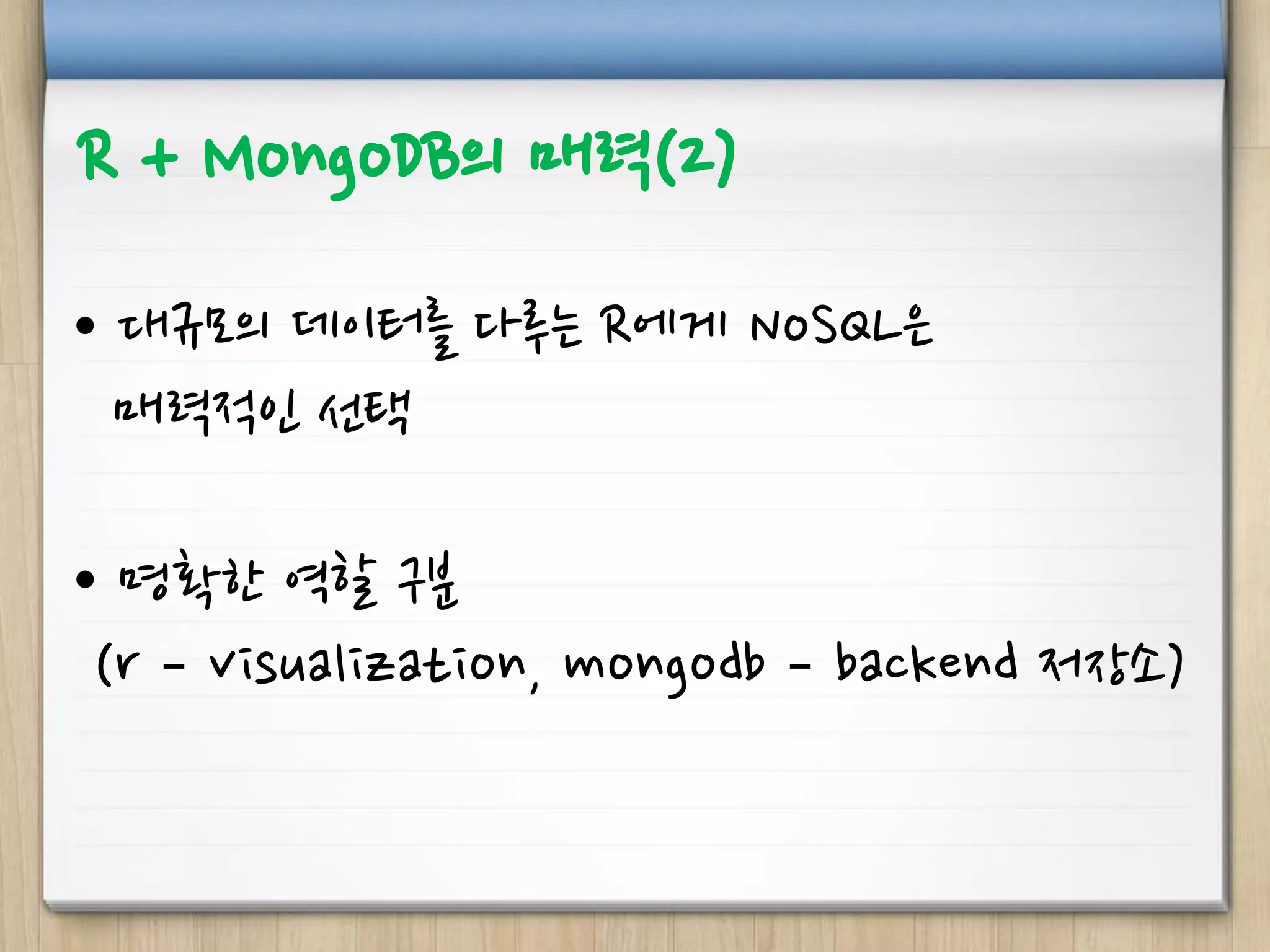 R + MongoDB의 매력(2)
• 대규모의 데이터를 다루는 R에게 NoSQL은
매력적인 선택
• 명확한 역할 구분
(r – visualization, mongodb – backend 저장소)
 