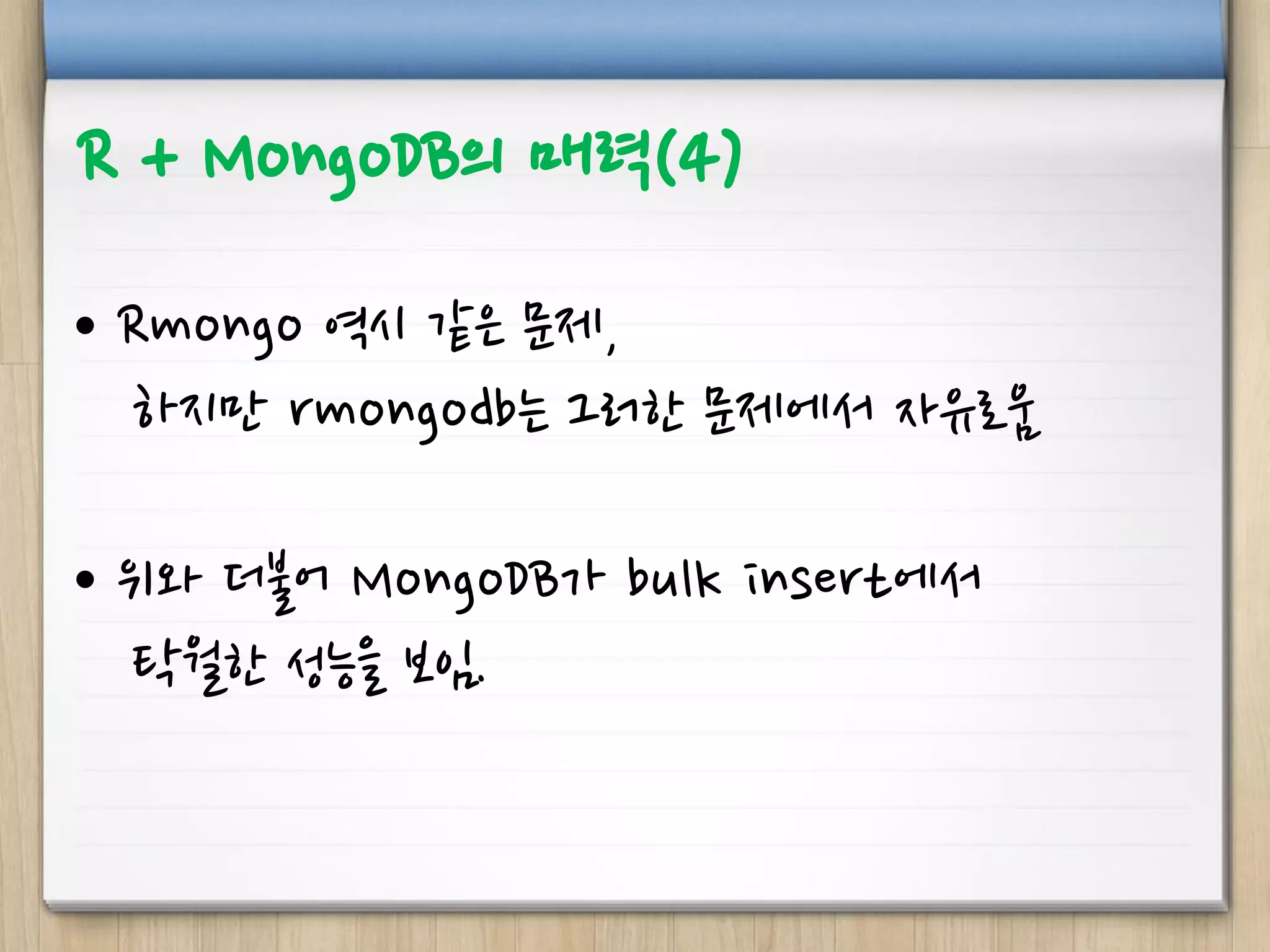 R + MongoDB의 매력(4)
• Rmongo 역시 같은 문제,
하지만 rmongodb는 그러한 문제에서 자유로움
• 위와 더불어 MongoDB가 bulk insert에서
탁월한 성능을 보임.
 