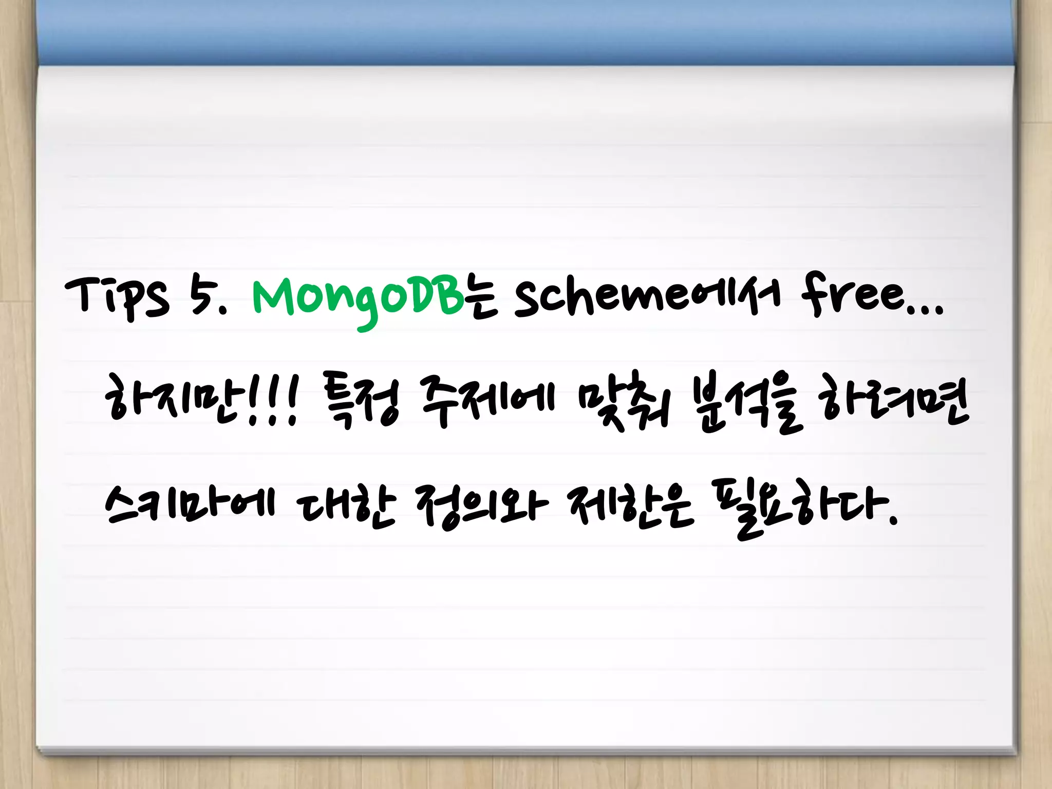 Tips 5. MongoDB는 scheme에서 free...
하지만!!! 특정 주제에 맞춰 분석을 하려면
스키마에 대한 정의와 제한은 필요하다.
 
