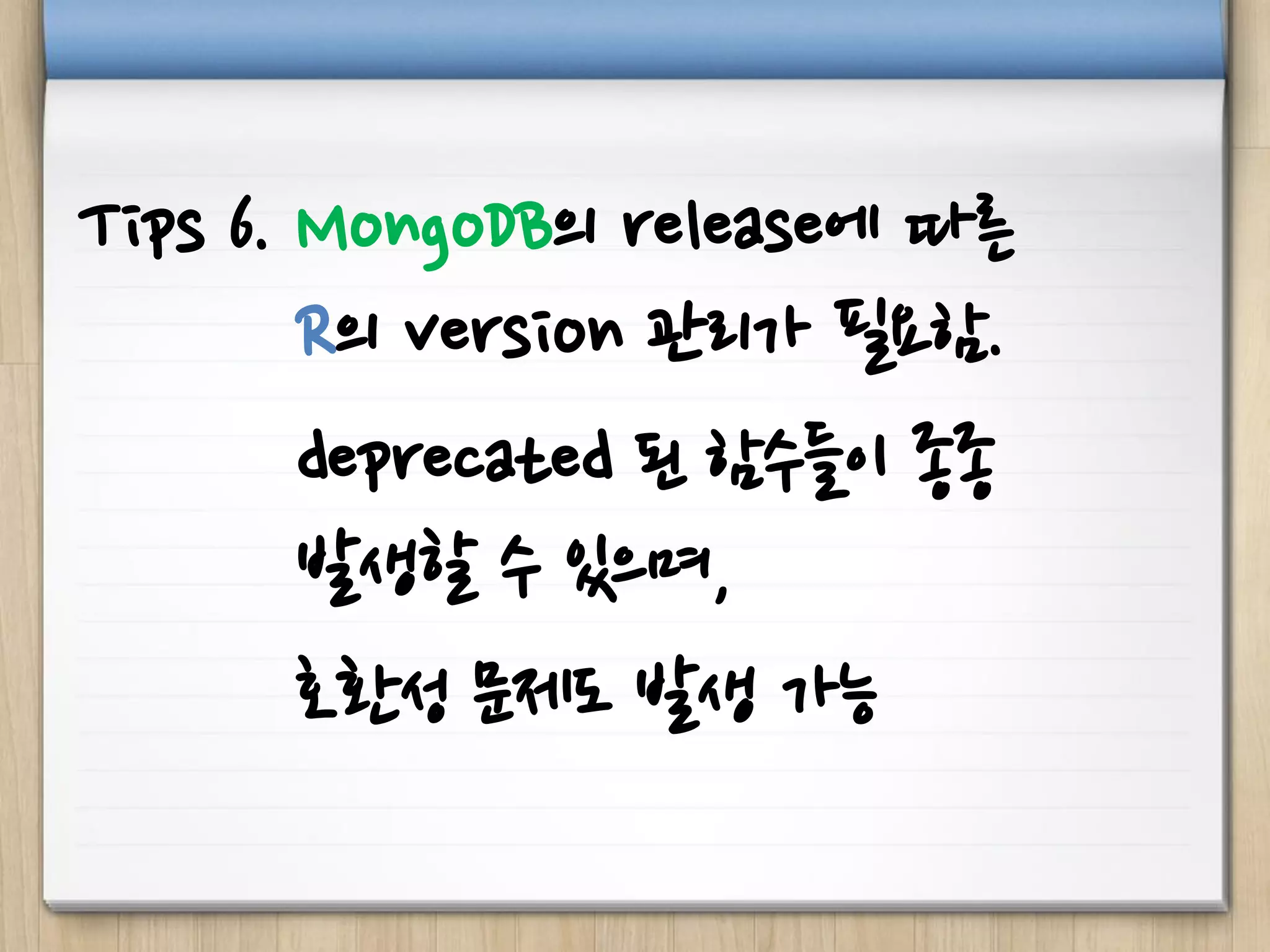 Tips 6. MongoDB의 release에 따른
R의 version 관리가 필요함.
deprecated 된 함수들이 종종
발생할 수 있으며,
호환성 문제도 발생 가능
 