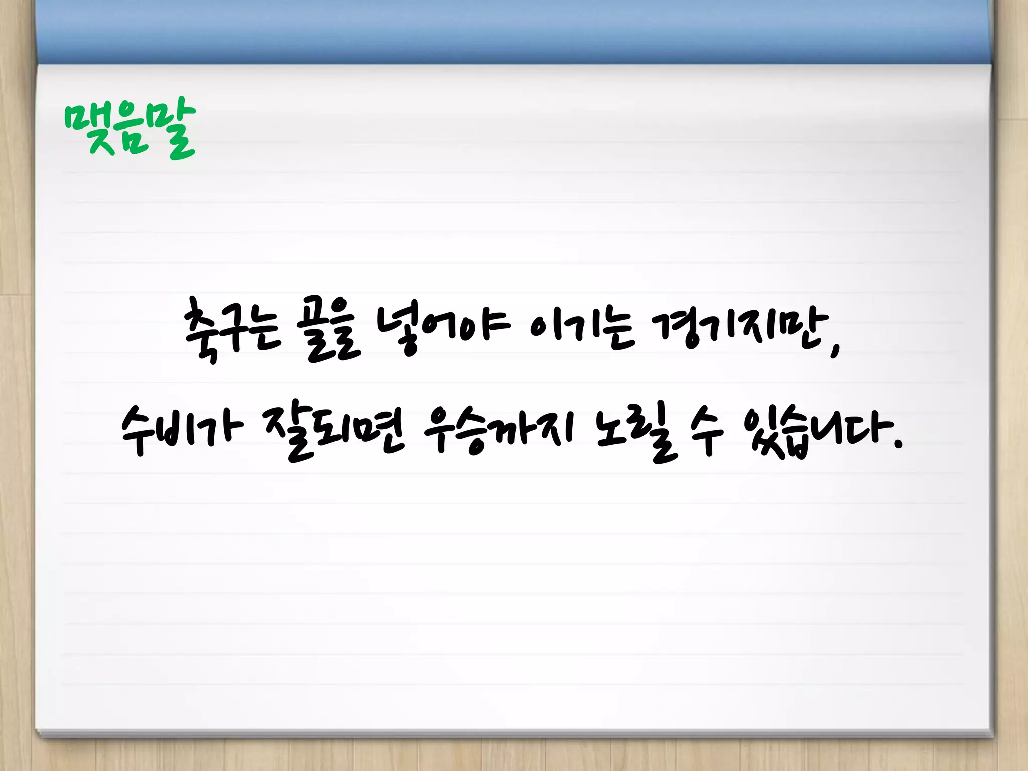 축구는 골을 넣어야 이기는 경기지만,
수비가 잘되면 우승까지 노릴 수 있습니다.
맺음말
 