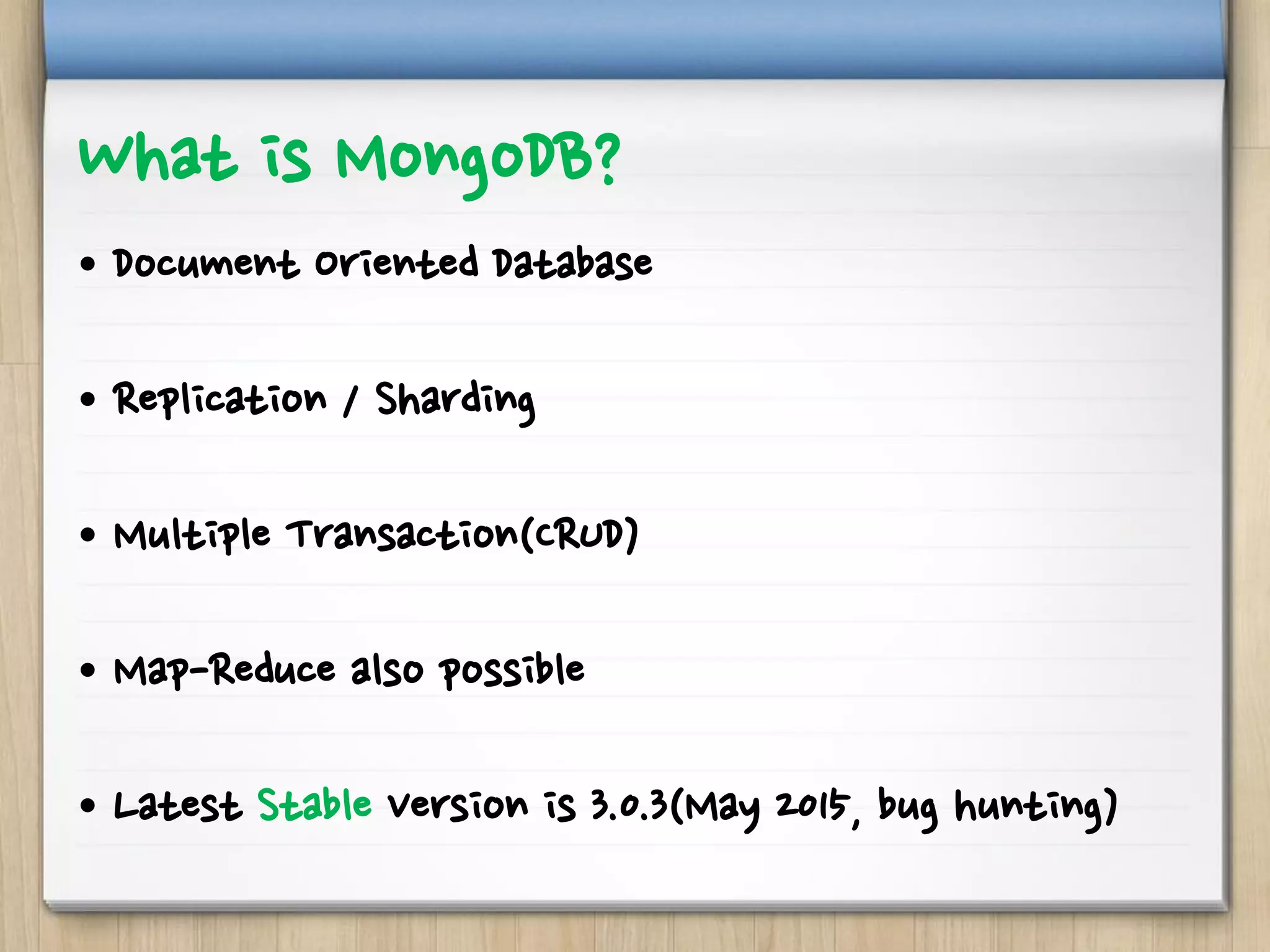 What is MongoDB?
• Document Oriented Database
• Replication / Sharding
• Multiple Transaction(CRUD)
• Map-Reduce also possible
• Latest Stable Version is 3.0.3(May 2015, bug hunting)
 