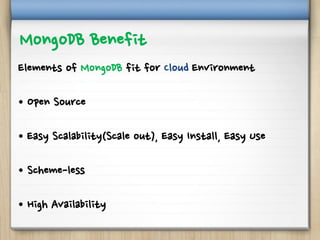 MongoDB Benefit
Elements of MongoDB fit for Cloud Environment
• Open Source
• Easy Scalability(Scale out), Easy Install, Easy Use
• Scheme-less
• High Availability
 