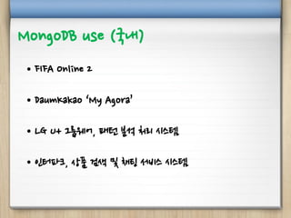 MongoDB use (국내)
• FIFA Online 2
• DaumKakao ‘My Agora’
• LG U+ 그룹웨어, 패턴 분석 처리 시스템
• 인터파크, 상품 검색 및 채팅 서비스 시스템
 