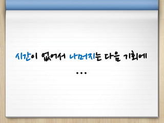 시간이 없어서 나머지는 다음 기회에
…
 