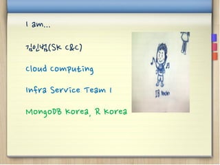 I am...
김인범(SK C&C)
Cloud Computing
Infra Service Team 1
MongoDB Korea, R Korea
 