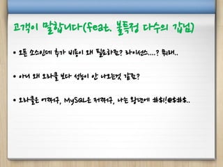 고객이 말합니다(feat. 불특정 다수의 갑님)
• 오픈 소스인데 추가 비용이 왜 필요하죠? 라이선스....? 뭐래..
• 아니 왜 오라클 보다 성능이 안 나오는것 같죠?
• 오라클은 어쩌구, MySQL은 저쩌구, 나는 왕년에 #$1!@$#$..
 