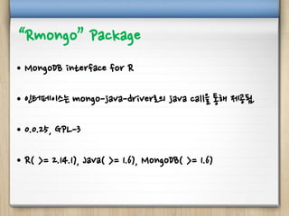 “Rmongo” Package
• MongoDB interface for R
• 인터페이스는 mongo-java-driver로의 java call을 통해 제공됨.
• 0.0.25, GPL-3
• R( >= 2.14.1), Java( >= 1.6), MongoDB( >= 1.6)
 