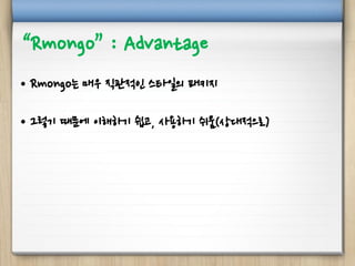 “Rmongo” : Advantage
• Rmongo는 매우 직관적인 스타일의 패키지
• 그렇기 때문에 이해하기 쉽고, 사용하기 쉬움(상대적으로)
 