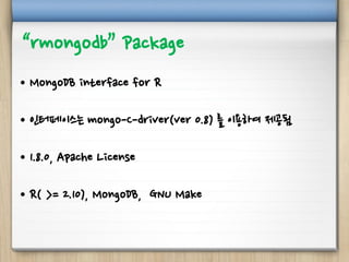 “rmongodb” Package
• MongoDB interface for R
• 인터페이스는 mongo-C-driver(ver 0.8) 를 이용하여 제공됨
• 1.8.0, Apache License
• R( >= 2.10), MongoDB, GNU Make
 