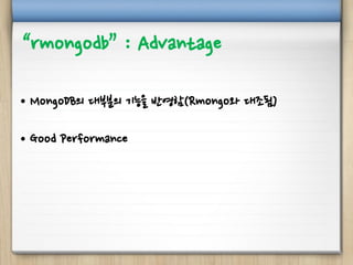 “rmongodb” : Advantage
• MongoDB의 대부분의 기능을 반영함(Rmongo와 대조됨)
• Good Performance
 