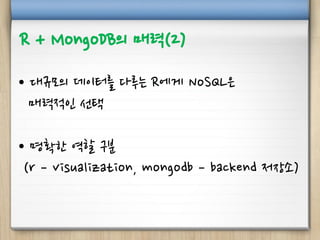 R + MongoDB의 매력(2)
• 대규모의 데이터를 다루는 R에게 NoSQL은
매력적인 선택
• 명확한 역할 구분
(r – visualization, mongodb – backend 저장소)
 