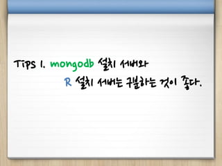 Tips 1. mongodb 설치 서버와
R 설치 서버는 구분하는 것이 좋다.
 