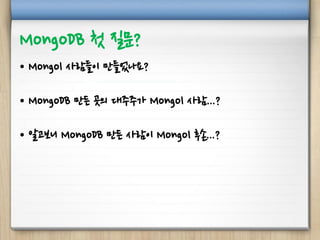 MongoDB 첫 질문?
• Mongol 사람들이 만들었나요?
• MongoDB 만든 곳의 대주주가 Mongol 사람...?
• 알고보니 MongoDB 만든 사람이 Mongol 후손...?
 