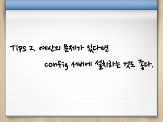 Tips 2. 예산의 문제가 있다면
config 서버에 설치하는 것도 좋다.
 